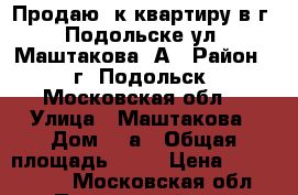 Продаю 1к квартиру в г. Подольске ул. Маштакова 5А › Район ­ г. Подольск, Московская обл. › Улица ­ Маштакова › Дом ­ 5а › Общая площадь ­ 31 › Цена ­ 2 400 000 - Московская обл., Подольский р-н, Подольск г. Недвижимость » Квартиры продажа   . Московская обл.